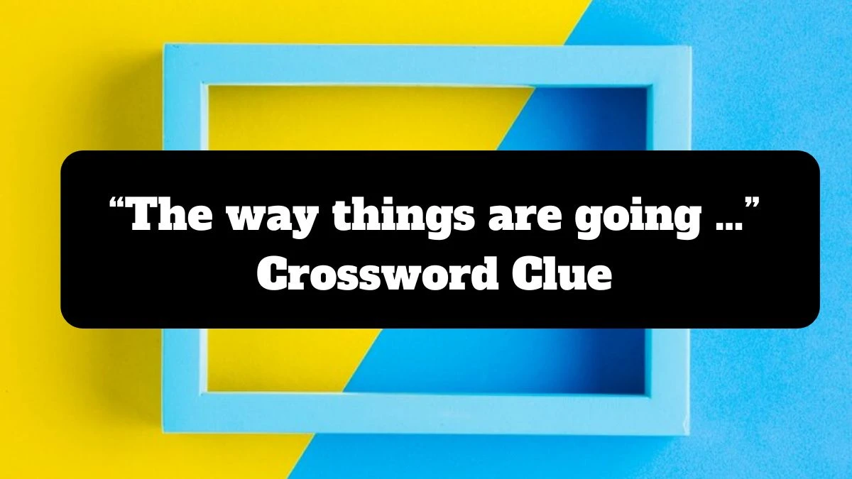 “The way things are going …” NYT Crossword Clue Puzzle Answer from July 14, 2024