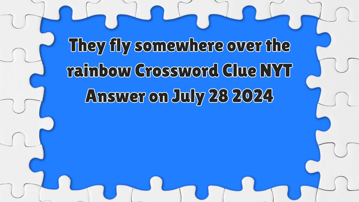 They fly somewhere over the rainbow NYT Crossword Clue Puzzle Answer on July 28, 2024