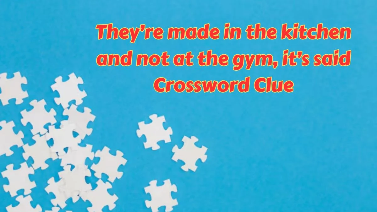 They’re made in the kitchen and not at the gym, it’s said NYT Crossword Clue Answer on July 11, 2024