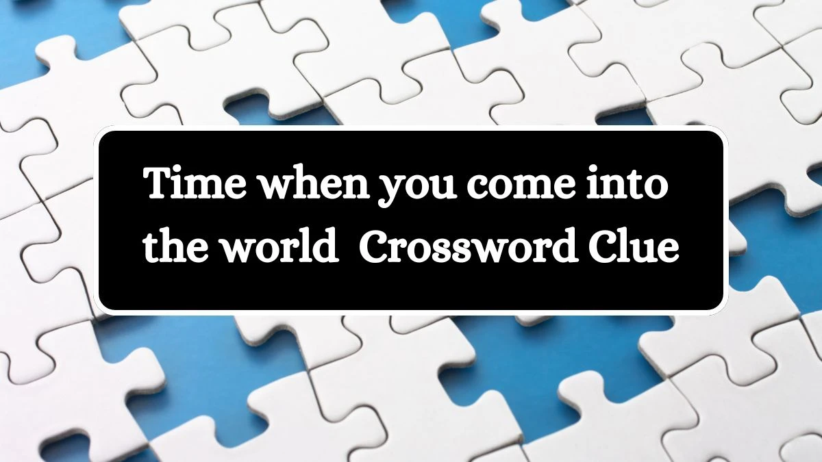 Time when you come into the world Crossword Clue Puzzle Answer from July 04, 2024