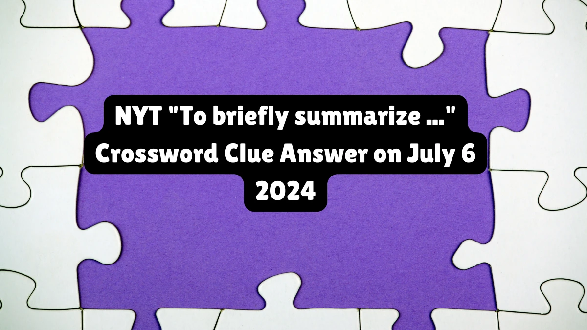 To briefly summarize ... NYT Crossword Clue Puzzle Answer from July 06, 2024