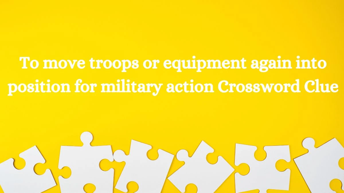 To move troops or equipment again into position for military action Crossword Clue Puzzle Answer from July 15, 2024