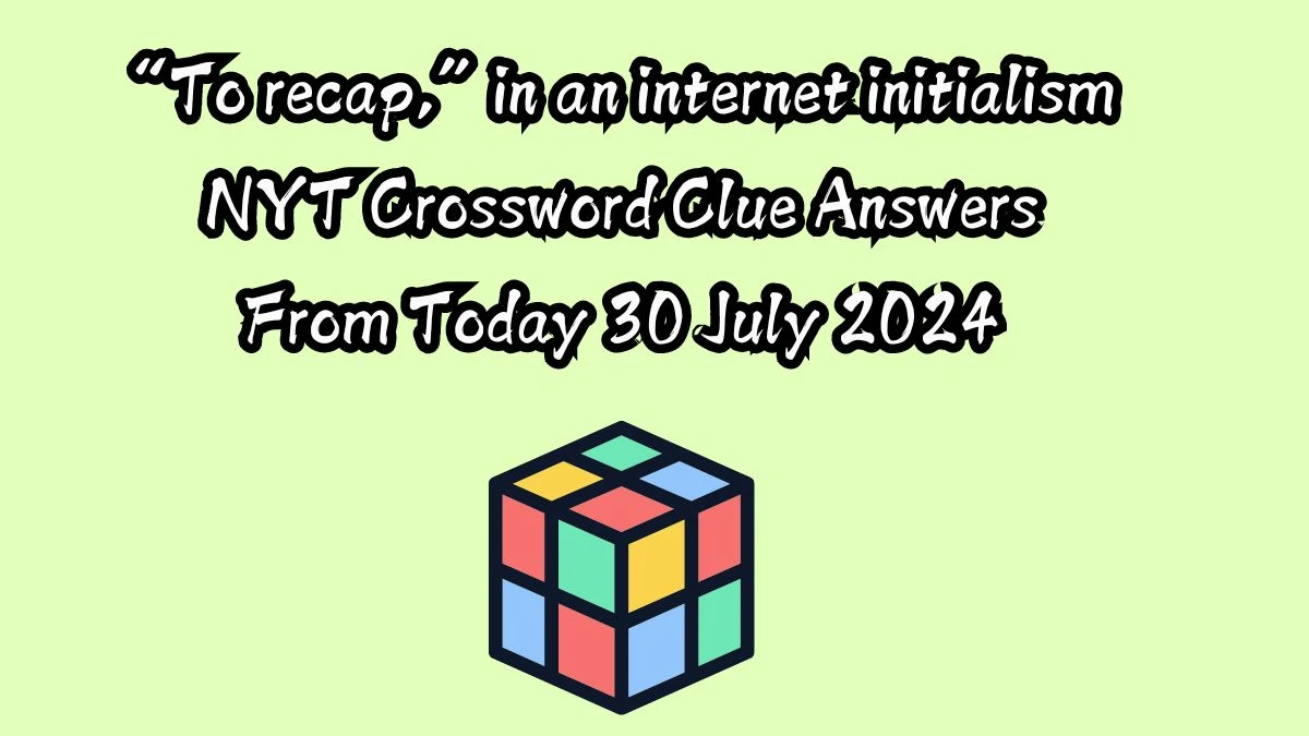 NYT “To recap,” in an internet initialism Crossword Clue Puzzle Answer from July 30, 2024