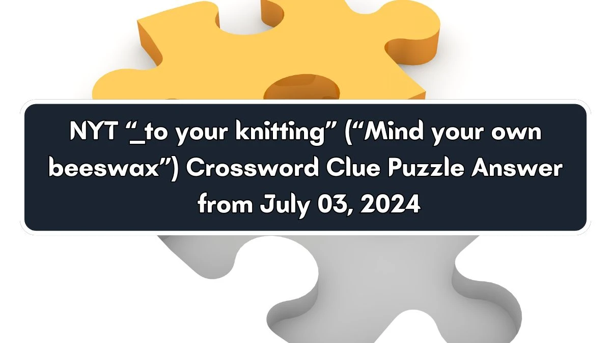“___ to your knitting” (“Mind your own beeswax”) NYT Crossword Clue Puzzle Answer from July 03, 2024