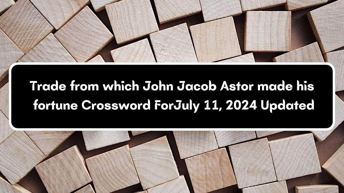 Trade from which John Jacob Astor made his fortune NYT Crossword Clue Answer on July 11, 2024