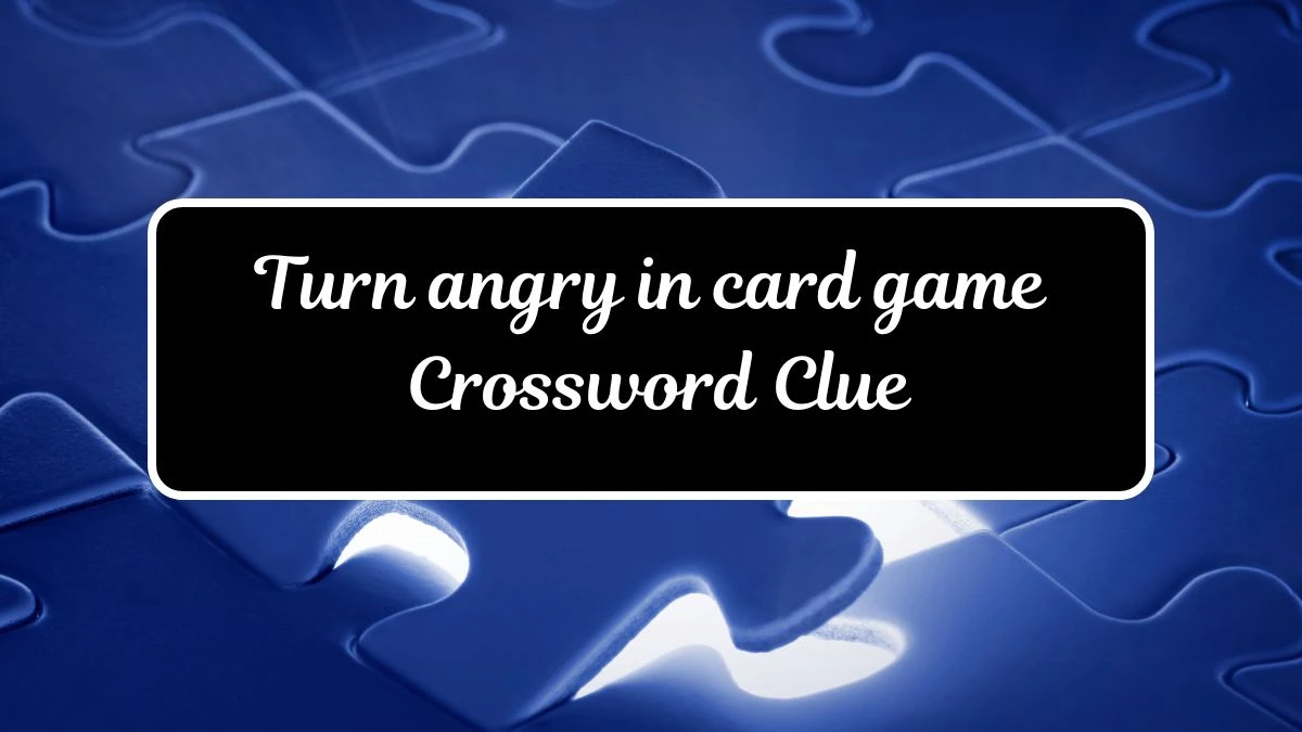 Turn angry in card game Crossword Clue Puzzle Answer from July 17, 2024