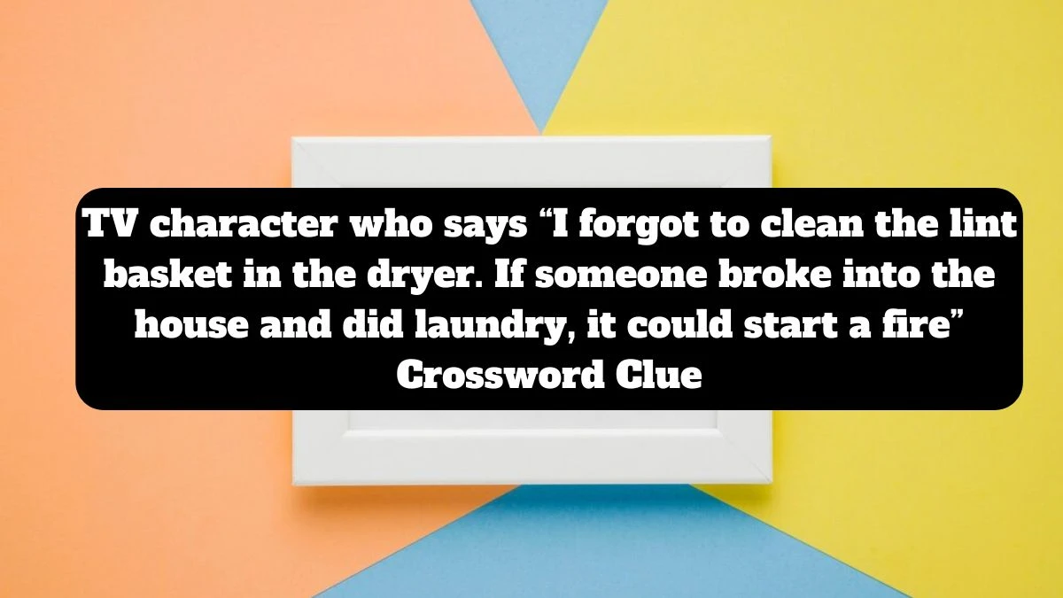 NYT TV character who says “I forgot to clean the lint basket in the dryer. If someone broke into the house and did laundry, it could start a fire” Crossword Clue Puzzle Answer from July 14, 2024