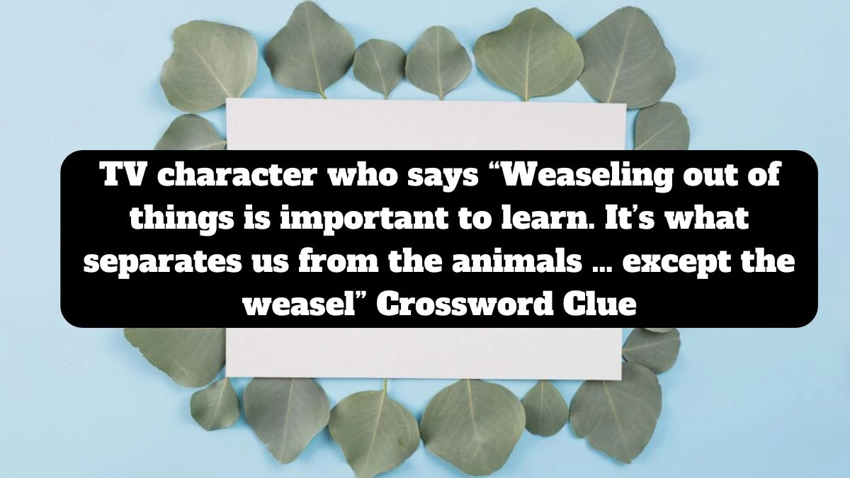 TV character who says “Weaseling out of things is important to learn. It’s what separates us from the animals … except the weasel” NYT Crossword Clue Puzzle Answer from July 14, 2024