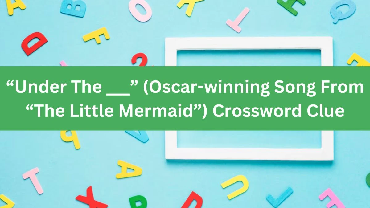 NYT “Under The ___” (Oscar-winning Song From “The Little Mermaid”) Crossword Clue Puzzle Answer from July 23, 2024