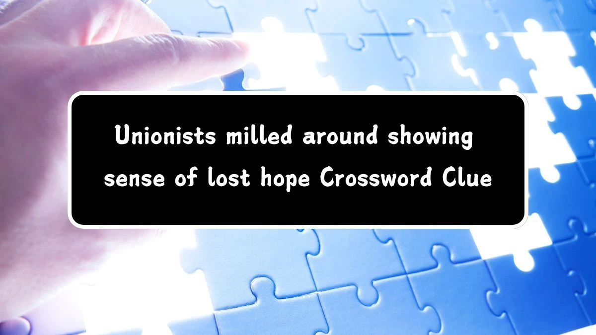 Unionists milled around showing sense of lost hope Crossword Clue Puzzle Answer from July 11, 2024