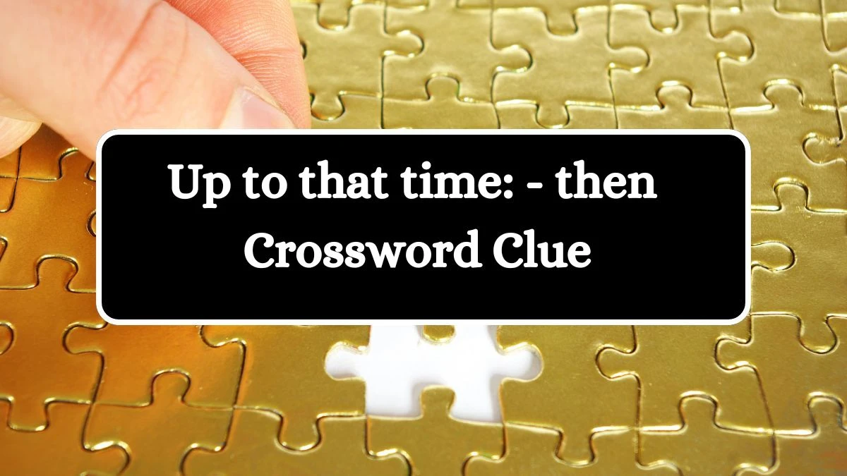 Up to that time: - then Crossword Clue Puzzle Answer from July 04, 2024