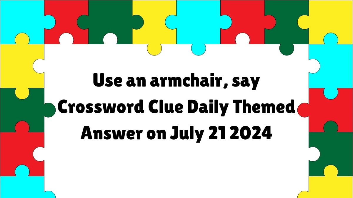 Use an armchair, say Daily Themed Crossword Clue Puzzle Answer from July 21, 2024