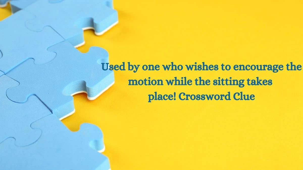 ​Used by one who wishes to encourage the motion while the sitting takes place! (7-5)​​ Crossword Clue Puzzle Answer from July 03, 2024