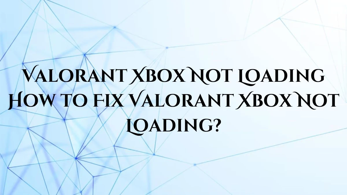 Valorant Xbox Not Loading, How to Fix Valorant Xbox Not Loading?