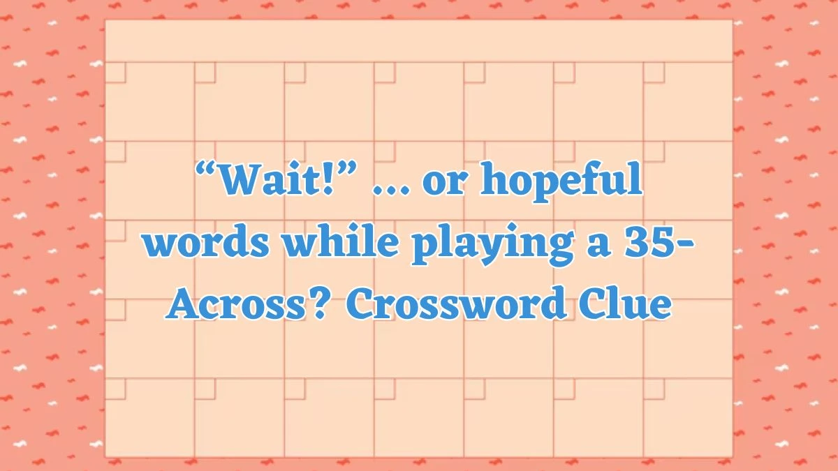 “Wait!” … or hopeful words while playing a 35-Across? NYT Crossword Clue Answer on July 24, 2024