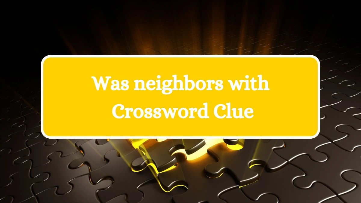 Was neighbors with NYT Crossword Clue Puzzle Answer from July 25, 2024