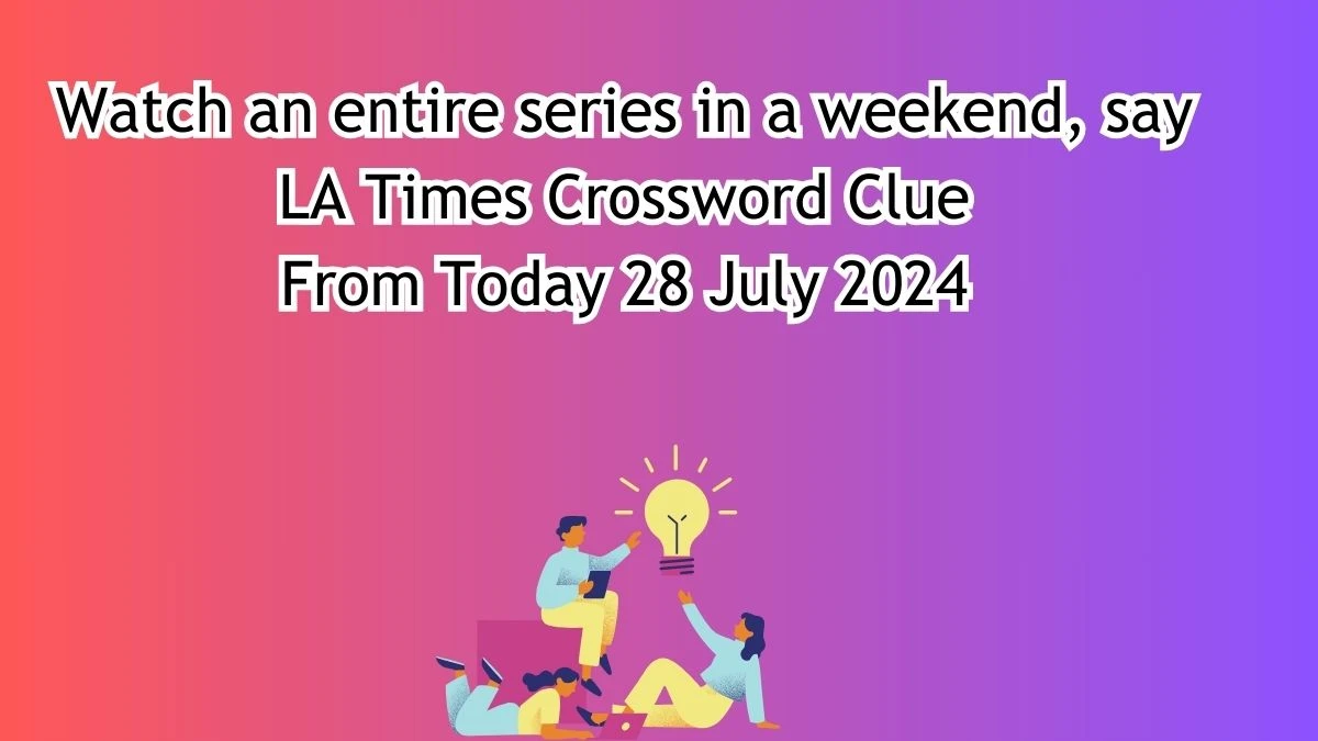 Watch an entire series in a weekend, say Crossword Clue Answers on July 28, 2024