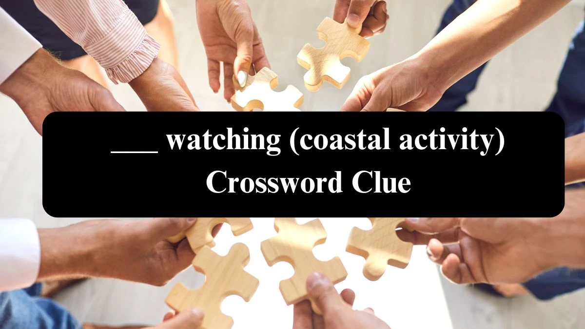 ___ watching (coastal activity) NYT Crossword Clue Puzzle Answer from July 25, 2024