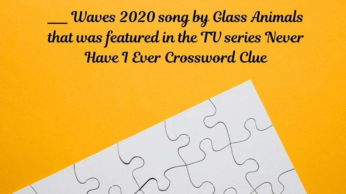 Daily Themed ___ Waves 2020 song by Glass Animals that was featured in the TV series Never Have I Ever Crossword Clue Puzzle Answer from July 01, 2024