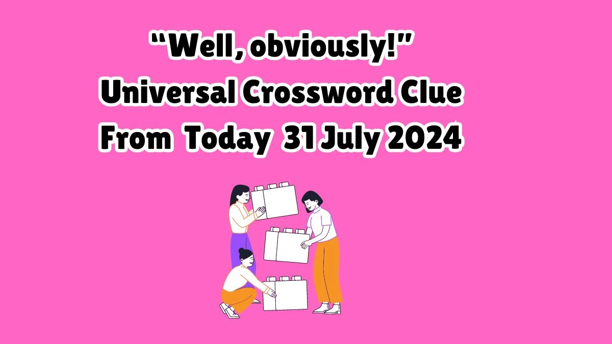 “Well, obviously!” Universal Crossword Clue Puzzle Answer from July 31, 2024