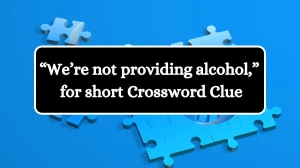 “We’re not providing alcohol,” for short Crossword Clue Universal Puzzle Answer from July 22, 2024