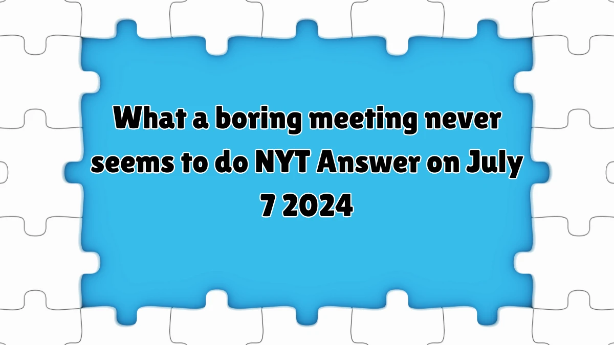 What a boring meeting never seems to do NYT Crossword Clue Puzzle Answer from July 07, 2024