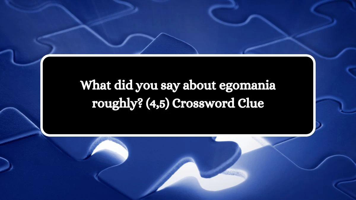 What did you say about egomania roughly? (4,5) Crossword Clue Puzzle Answer from July 14, 2024