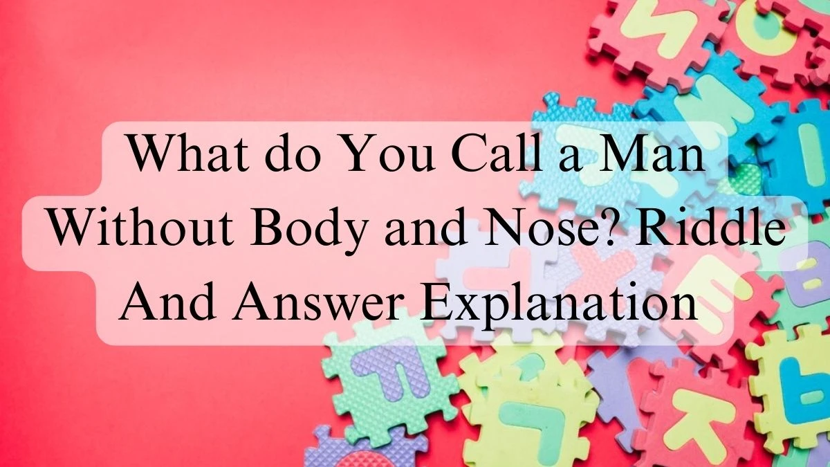 What do You Call a Man Without Body and Nose? Riddle And Answer Explanation