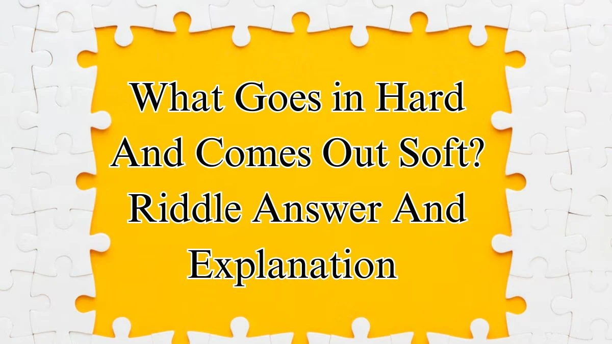 What Goes in Hard And Comes Out Soft? Riddle Answer And Explanation