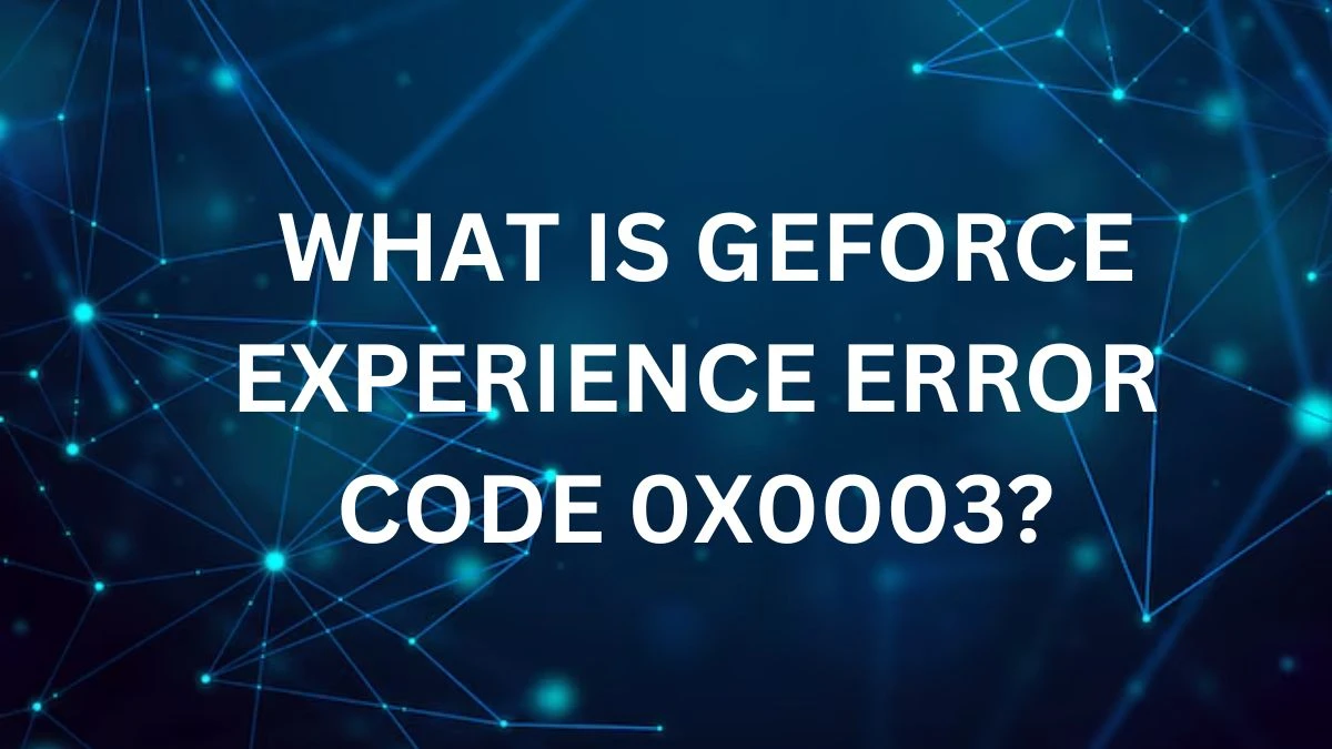 What is Geforce Experience Error Code 0x0003? How to Fix Geforce Experience Error Code 0x0003?