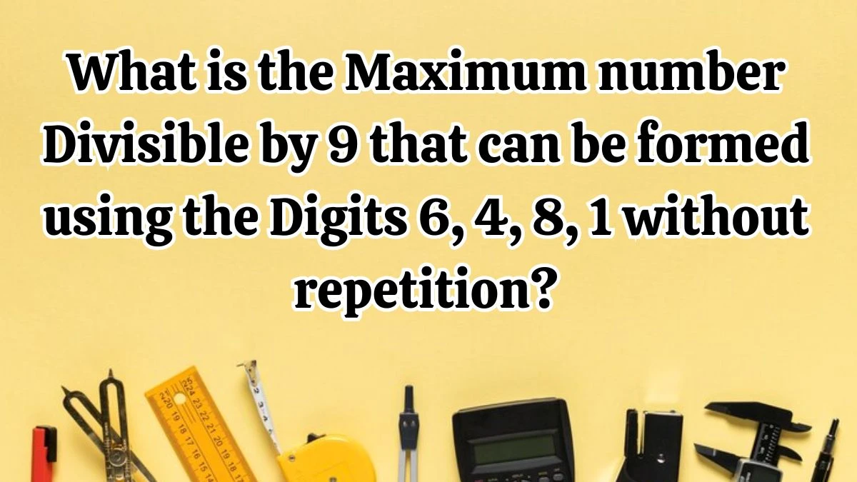 What is the Maximum number Divisible by 9 that can be formed using the Digits 6, 4, 8, 1 without repetition?