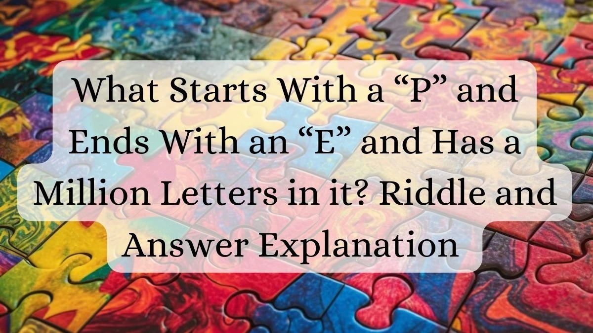 What Starts With a “P” and Ends With an “E” and Has a Million Letters in it? Riddle and Answer Explanation