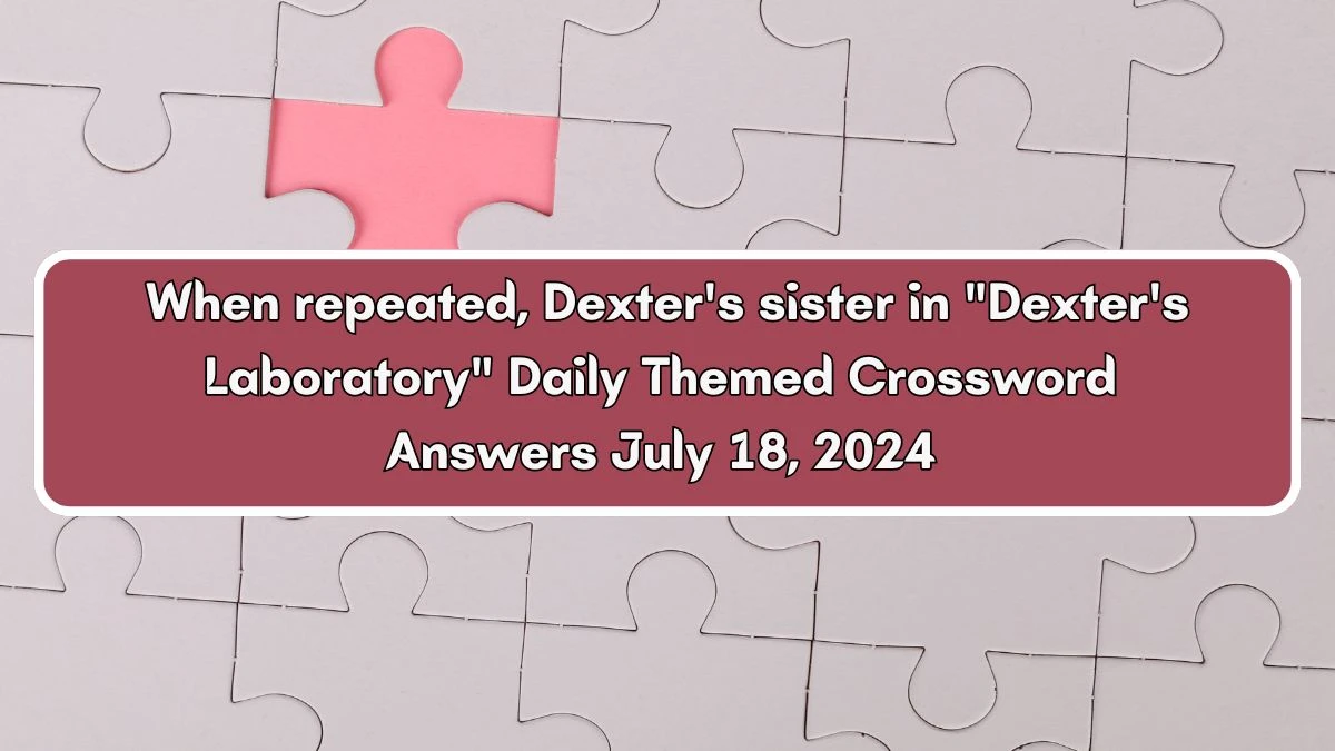 When repeated, Dexter's sister in Dexter's Laboratory Daily Themed Crossword Clue Puzzle Answer from July 18, 2024