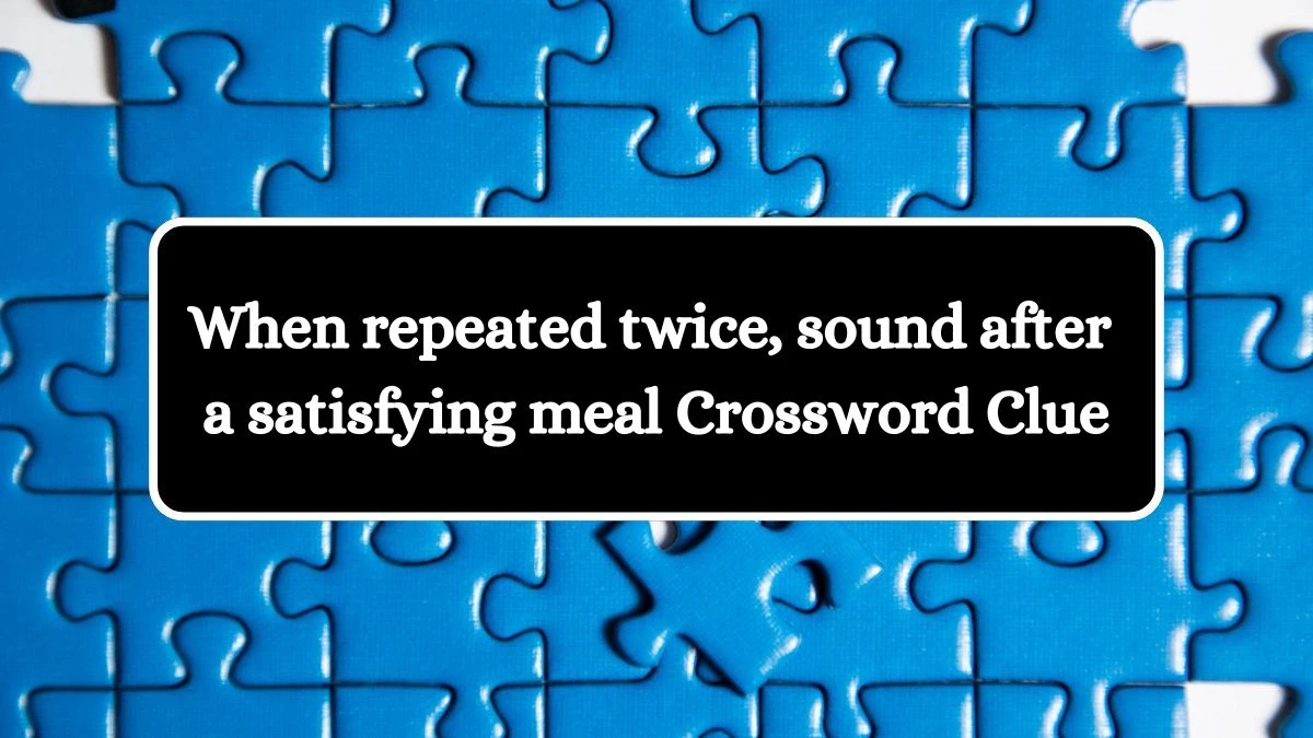 Daily Themed When repeated twice, sound after a satisfying meal Crossword Clue Puzzle Answer from July 25, 2024