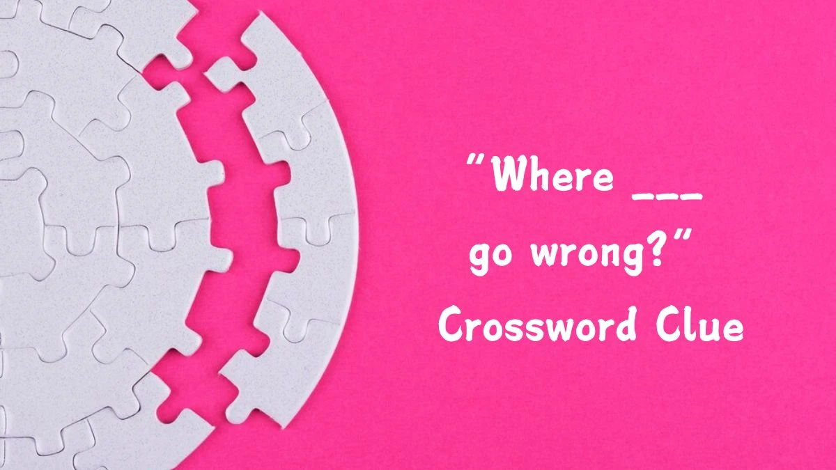 NYT “Where ___ go wrong?” Crossword Clue Puzzle Answer from July 22, 2024