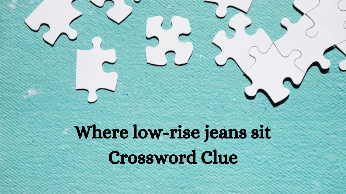 NYT Where low-rise jeans sit Crossword Clue Puzzle Answer from July 22, 2024