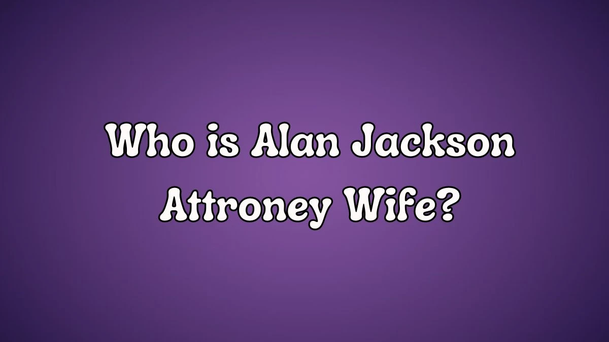 Who is Alan Jackson Attroney Wife? Everything You Need To Know
