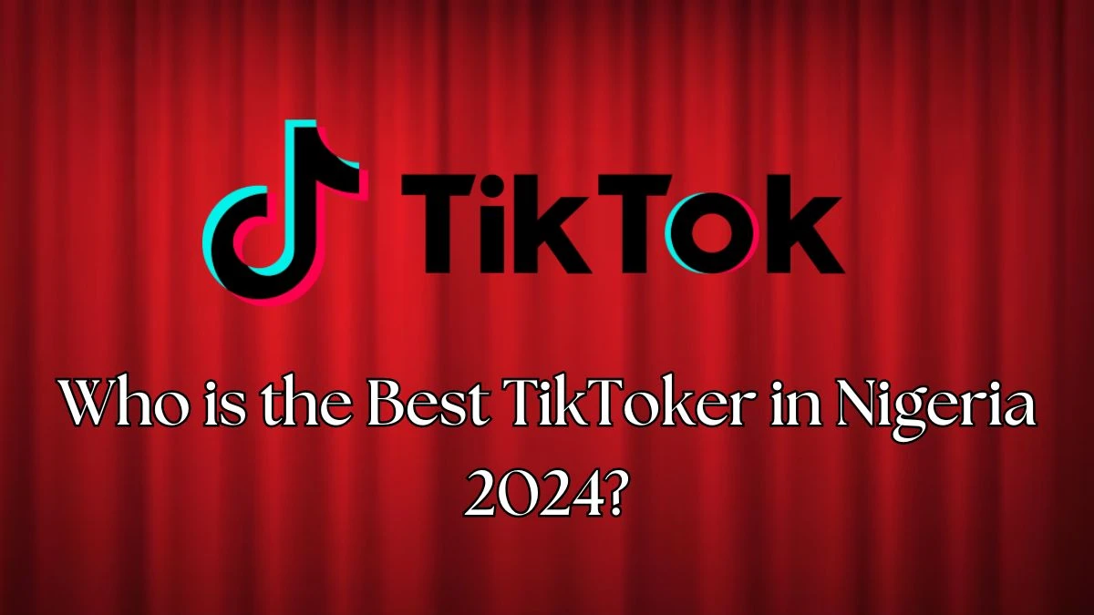 Who is the Best TikToker in Nigeria 2024? Top Nigerian TikToker of 2024