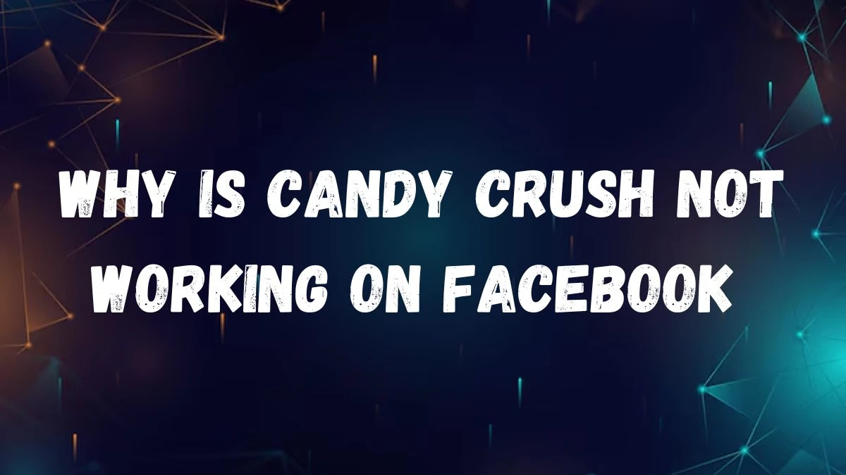 Why is Candy Crush not Working on Facebook? Why Can't I Play Candy Crush on Facebook?