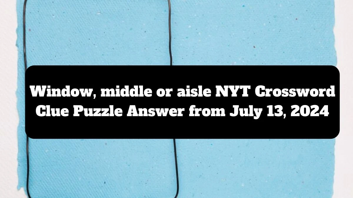 Window, middle or aisle NYT Crossword Clue Puzzle Answer from July 13, 2024