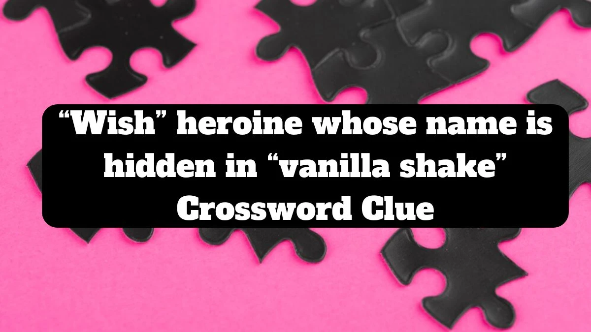 “Wish” heroine whose name is hidden in “vanilla shake” Universal Crossword Clue Puzzle Answer from July 13, 2024