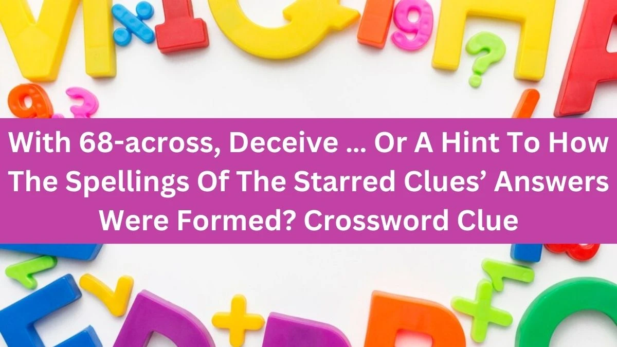 Universal With 68-across, Deceive … Or A Hint To How The Spellings Of The Starred Clues’ Answers Were Formed? Crossword Clue Puzzle Answer from July 24, 2024