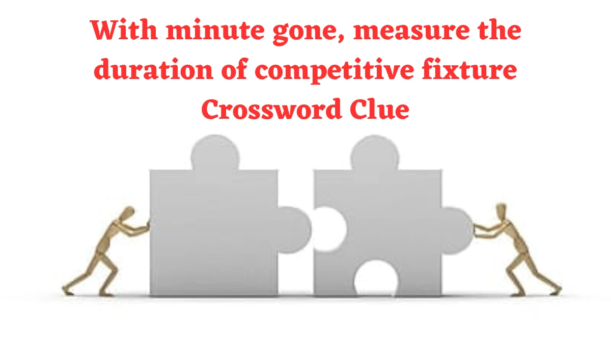 With minute gone, measure the duration of competitive fixture Crossword Clue Answers on July 24, 2024