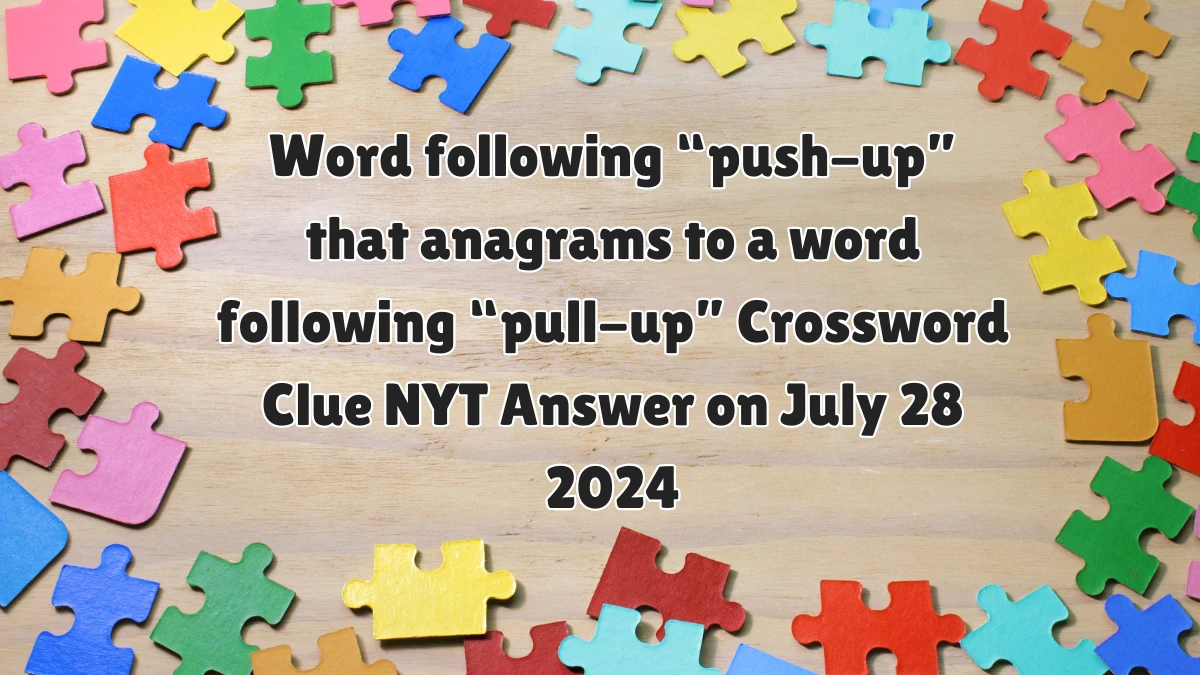 Word following “push-up” that anagrams to a word following “pull-up” NYT Crossword Clue Puzzle Answer on July 28, 2024