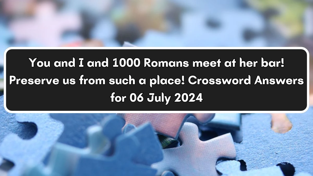 You and I and 1000 Romans meet at her bar! Preserve us from such a place! Crossword Clue Answers on July 06, 2024