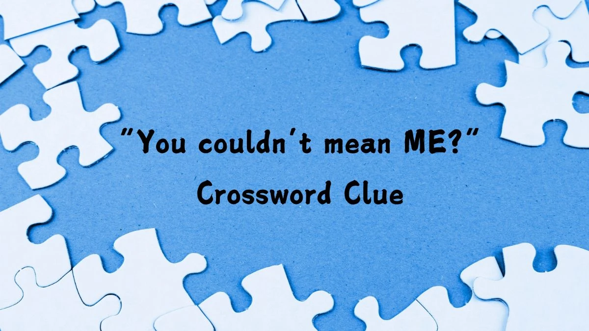 “You couldn’t mean ME?” NYT Crossword Clue Answer on July 19, 2024