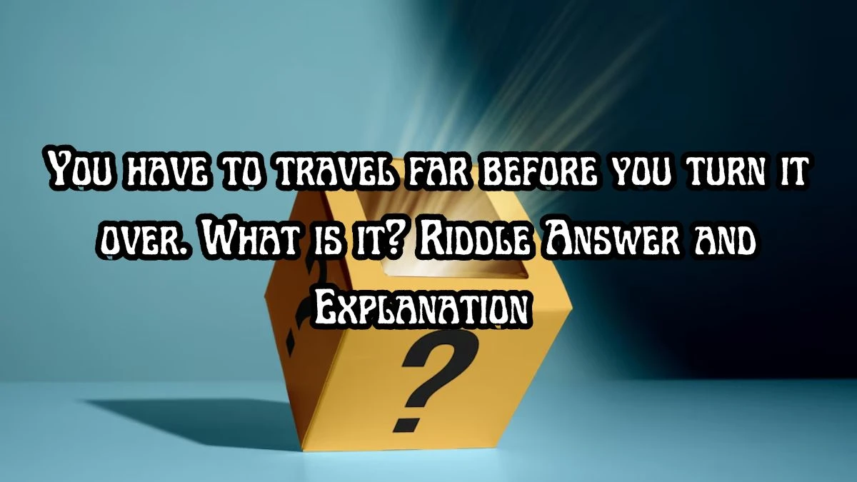 You have to travel far before you turn it over. What is it? Riddle Answer Updated