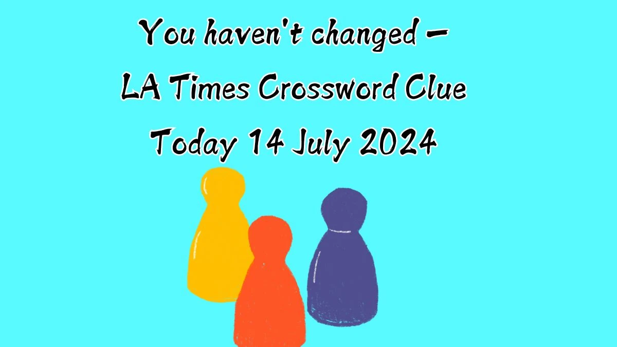 LA Times You haven't changed — Crossword Puzzle Answer from July 14, 2024