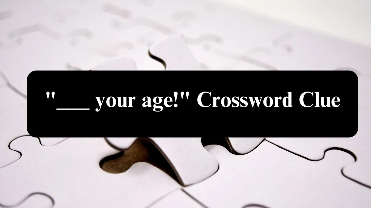 LA Times ___ your age! Crossword Clue Puzzle Answer from July 23, 2024