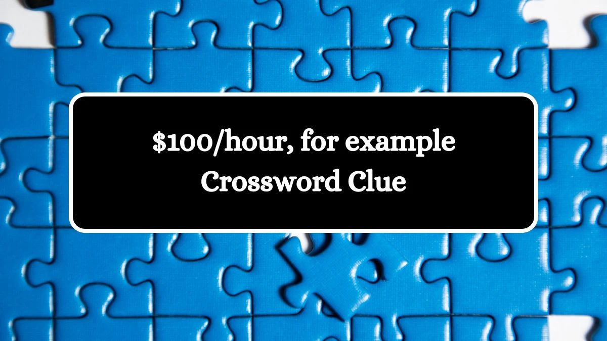 $100/hour, for example Universal Crossword Clue Puzzle Answer from August 07, 2024